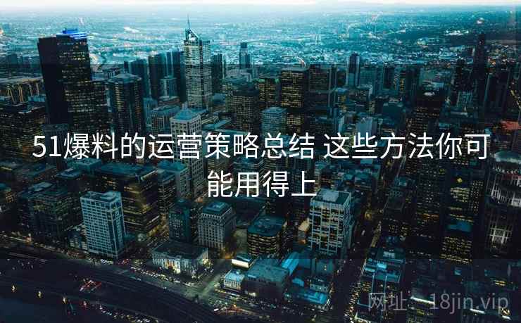 51爆料的运营策略总结 这些方法你可能用得上