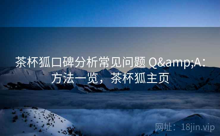 茶杯狐口碑分析常见问题 Q&A:方法一览,茶杯狐主页 茶杯狐口碑分析常见问题 Q&A:方法一览,茶杯狐主页
