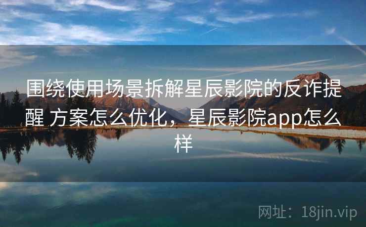 围绕使用场景拆解星辰影院的反诈提醒 方案怎么优化，星辰影院app怎么样