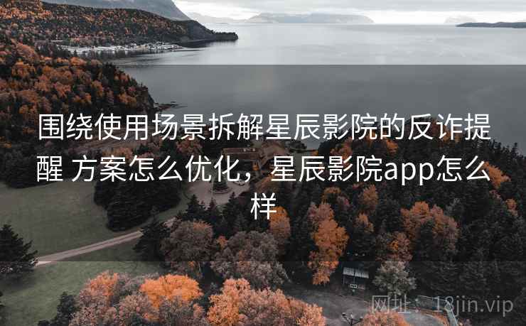 围绕使用场景拆解星辰影院的反诈提醒 方案怎么优化，星辰影院app怎么样