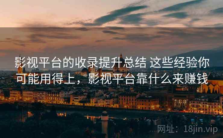 影视平台的收录提升总结 这些经验你可能用得上,影视平台靠什么来赚钱 影视平台的收录提升总结 这些经验你可能用得上,影视平台靠什么来赚钱