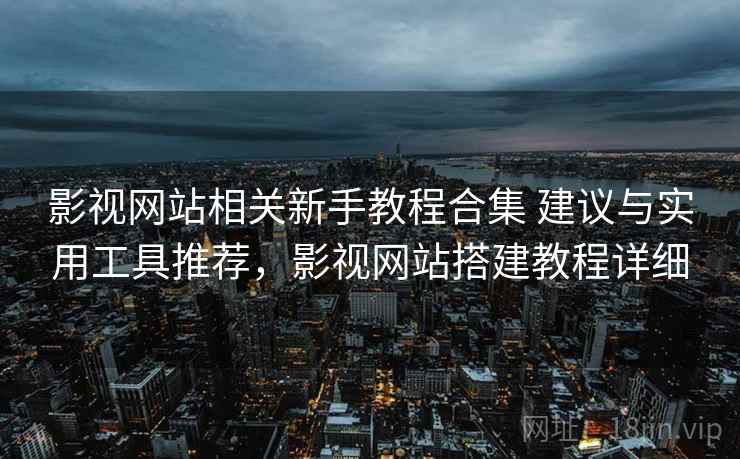 影视网站相关新手教程合集 建议与实用工具推荐,影视网站搭建教程详细 影视网站相关新手教程合集 建议与实用工具推荐,影视网站搭建教程详细