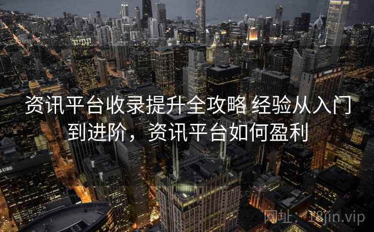 资讯平台收录提升全攻略 经验从入门到进阶，资讯平台如何盈利