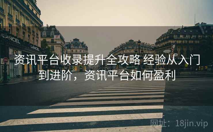资讯平台收录提升全攻略 经验从入门到进阶，资讯平台如何盈利