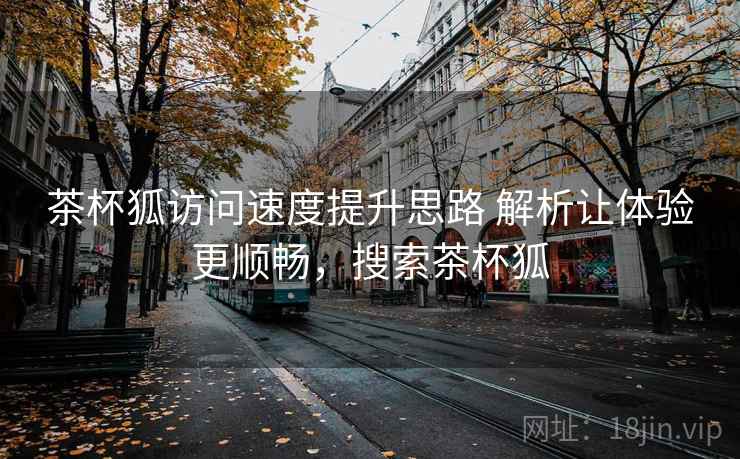 茶杯狐访问速度提升思路 解析让体验更顺畅,搜索茶杯狐 茶杯狐访问速度提升思路 解析让体验更顺畅,搜索茶杯狐