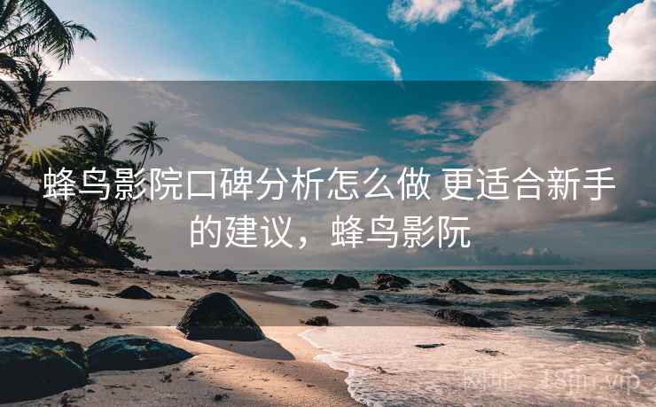 蜂鸟影院口碑分析怎么做 更适合新手的建议，蜂鸟影阮