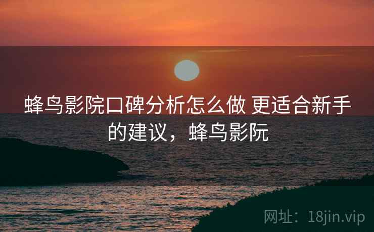 蜂鸟影院口碑分析怎么做 更适合新手的建议，蜂鸟影阮