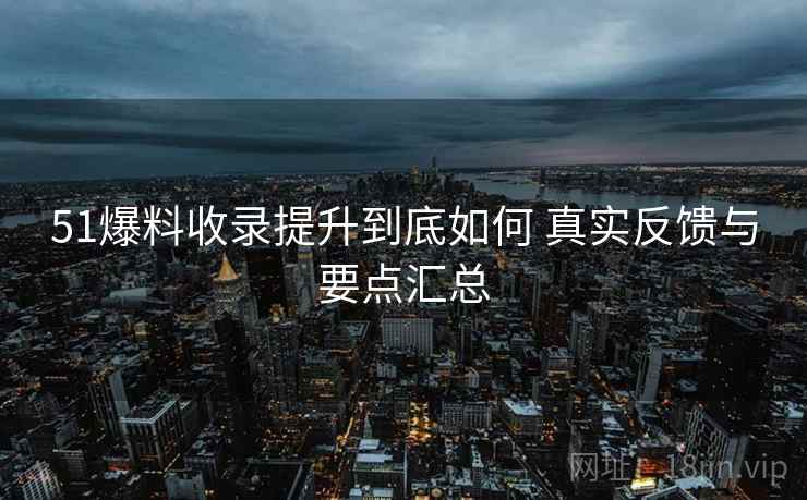 51爆料收录提升到底如何 真实反馈与要点汇总