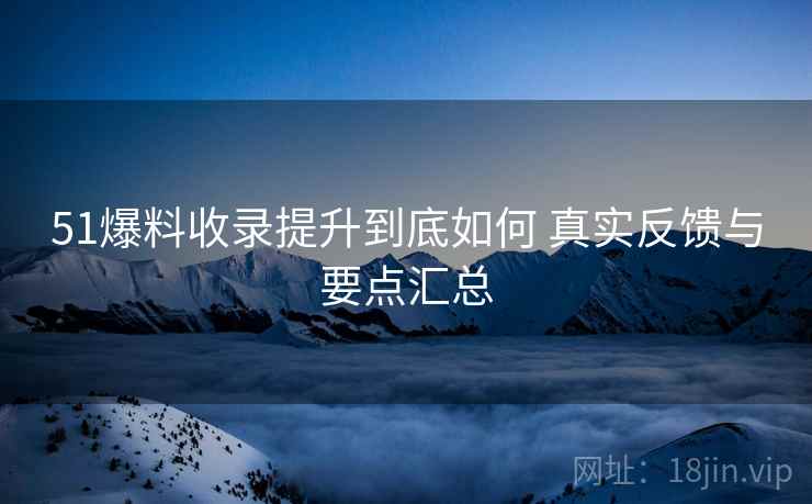 51爆料收录提升到底如何 真实反馈与要点汇总 51爆料收录提升到底如何 真实反馈与要点汇总