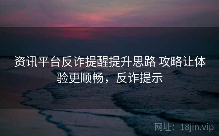 资讯平台反诈提醒提升思路 攻略让体验更顺畅，反诈提示