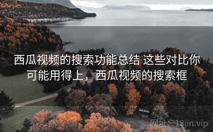 西瓜视频的搜索功能总结 这些对比你可能用得上，西瓜视频的搜索框