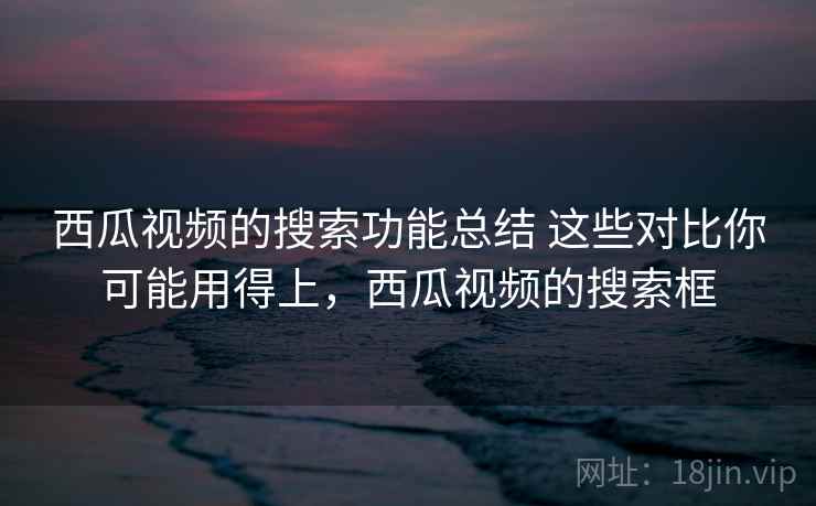 西瓜视频的搜索功能总结 这些对比你可能用得上,西瓜视频的搜索框 西瓜视频的搜索功能总结 这些对比你可能用得上,西瓜视频的搜索框