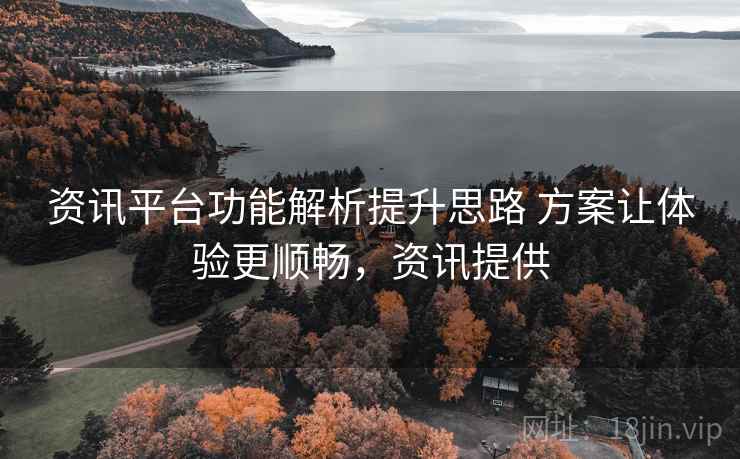 资讯平台功能解析提升思路 方案让体验更顺畅,资讯提供 资讯平台功能解析提升思路 方案让体验更顺畅,资讯提供