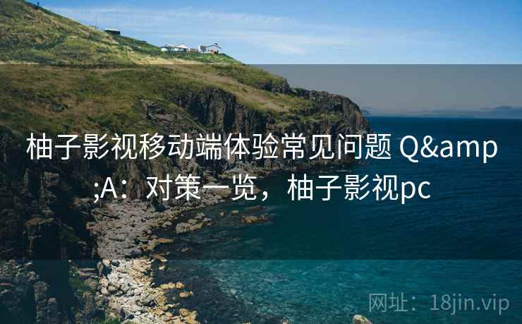 柚子影视移动端体验常见问题 Q&A：对策一览，柚子影视pc
