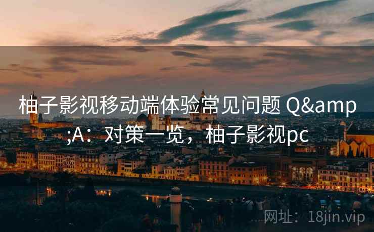 柚子影视移动端体验常见问题 Q&A:对策一览,柚子影视pc 柚子影视移动端体验常见问题 Q&A:对策一览,柚子影视pc