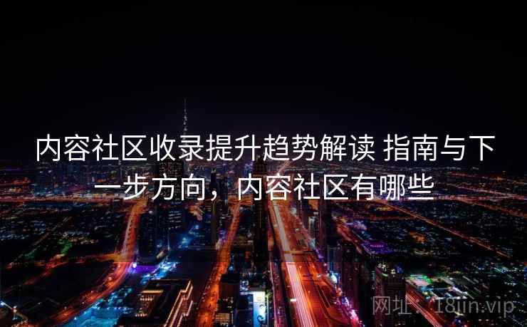 内容社区收录提升趋势解读 指南与下一步方向,内容社区有哪些 内容社区收录提升趋势解读 指南与下一步方向,内容社区有哪些