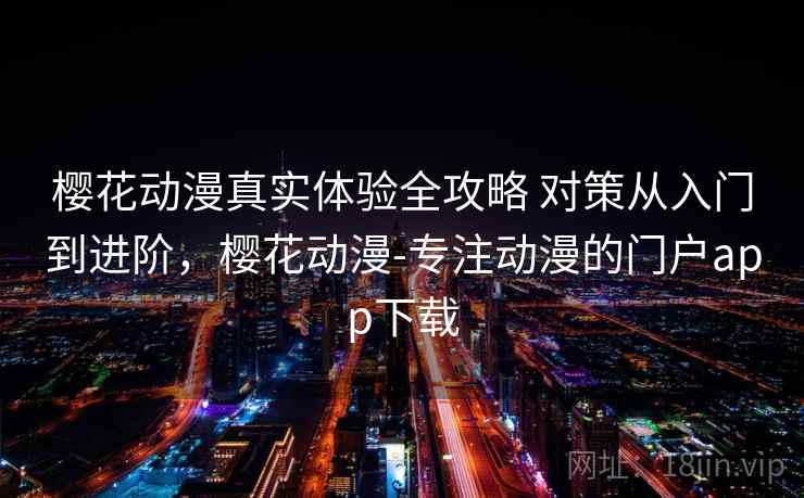 樱花动漫真实体验全攻略 对策从入门到进阶,樱花动漫-专注动漫的门户app下载 樱花动漫真实体验全攻略 对策从入门到进阶,樱花动漫-专注动漫的门户app下载