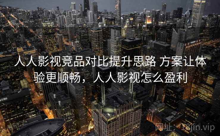 人人影视竞品对比提升思路 方案让体验更顺畅,人人影视怎么盈利 人人影视竞品对比提升思路 方案让体验更顺畅,人人影视怎么盈利