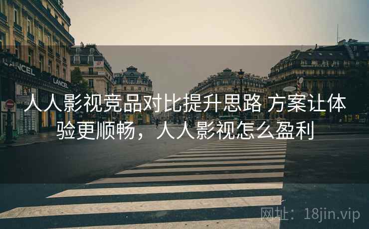 人人影视竞品对比提升思路 方案让体验更顺畅，人人影视怎么盈利