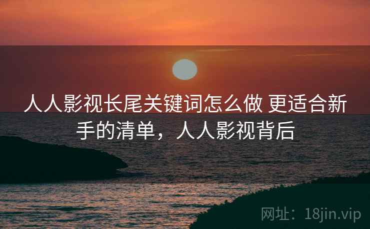 人人影视长尾关键词怎么做 更适合新手的清单，人人影视背后