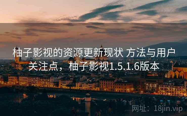 柚子影视的资源更新现状 方法与用户关注点,柚子影视1.5.1.6版本 柚子影视的资源更新现状 方法与用户关注点,柚子影视1.5.1.6版本
