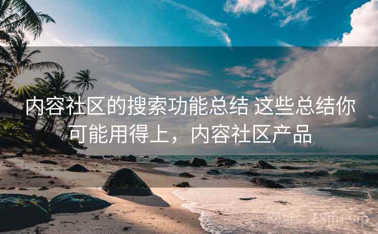 内容社区的搜索功能总结 这些总结你可能用得上,内容社区产品 内容社区的搜索功能总结 这些总结你可能用得上,内容社区产品