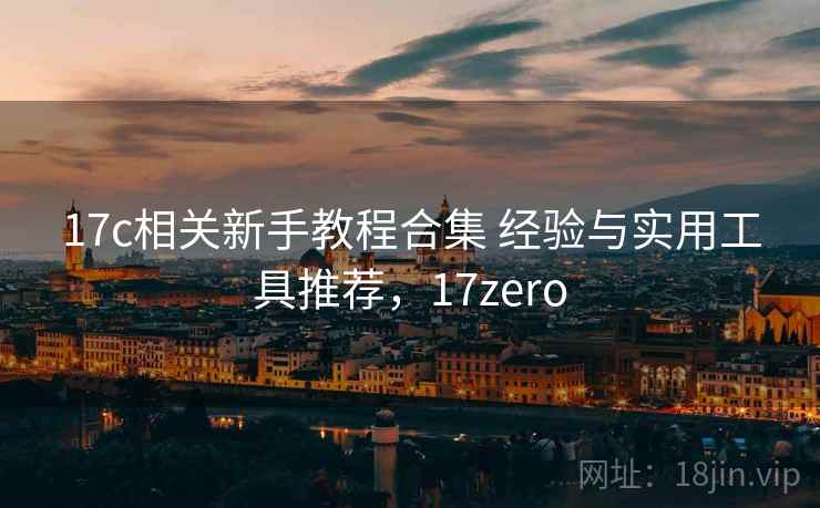 17c相关新手教程合集 经验与实用工具推荐,17zero 17c相关新手教程合集 经验与实用工具推荐,17zero