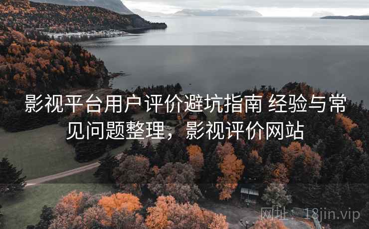 影视平台用户评价避坑指南 经验与常见问题整理，影视评价网站