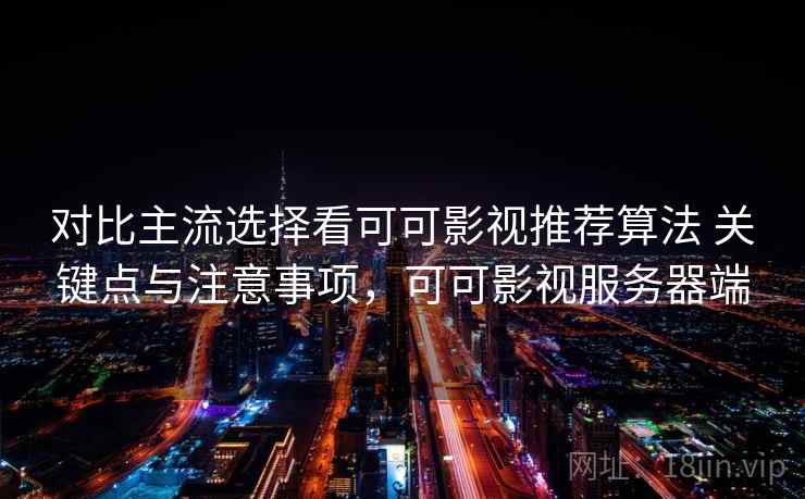 对比主流选择看可可影视推荐算法 关键点与注意事项，可可影视服务器端