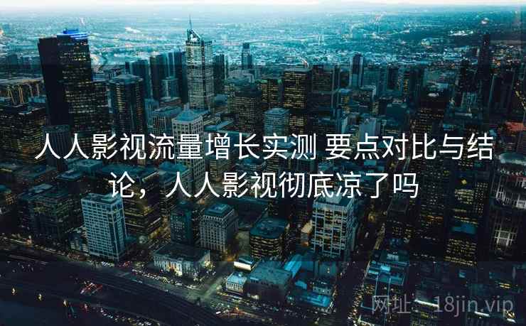 人人影视流量增长实测 要点对比与结论,人人影视彻底凉了吗 人人影视流量增长实测 要点对比与结论,人人影视彻底凉了吗