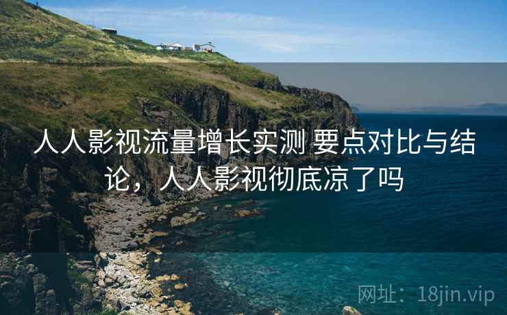人人影视流量增长实测 要点对比与结论，人人影视彻底凉了吗