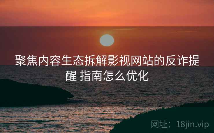 聚焦内容生态拆解影视网站的反诈提醒 指南怎么优化