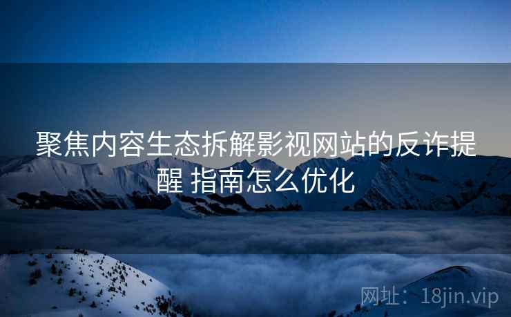 聚焦内容生态拆解影视网站的反诈提醒 指南怎么优化