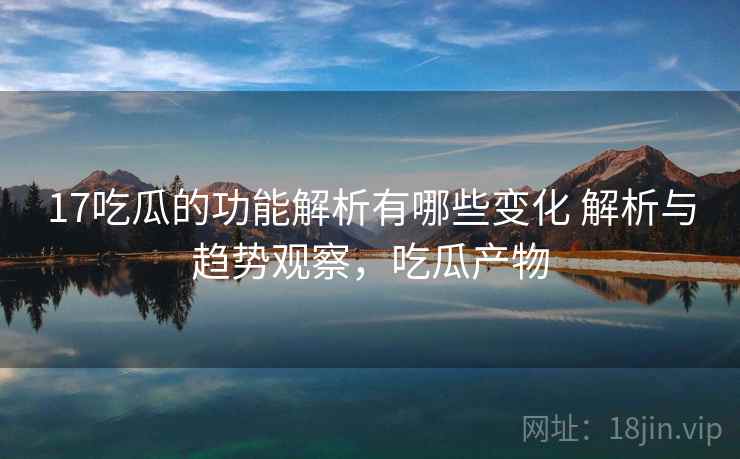 17吃瓜的功能解析有哪些变化 解析与趋势观察，吃瓜产物