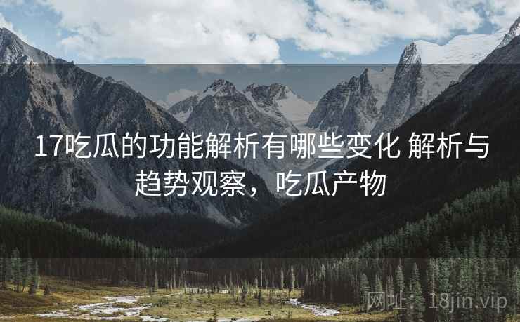 17吃瓜的功能解析有哪些变化 解析与趋势观察,吃瓜产物 17吃瓜的功能解析有哪些变化 解析与趋势观察,吃瓜产物