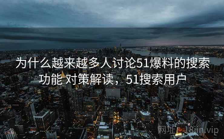 为什么越来越多人讨论51爆料的搜索功能 对策解读，51搜索用户