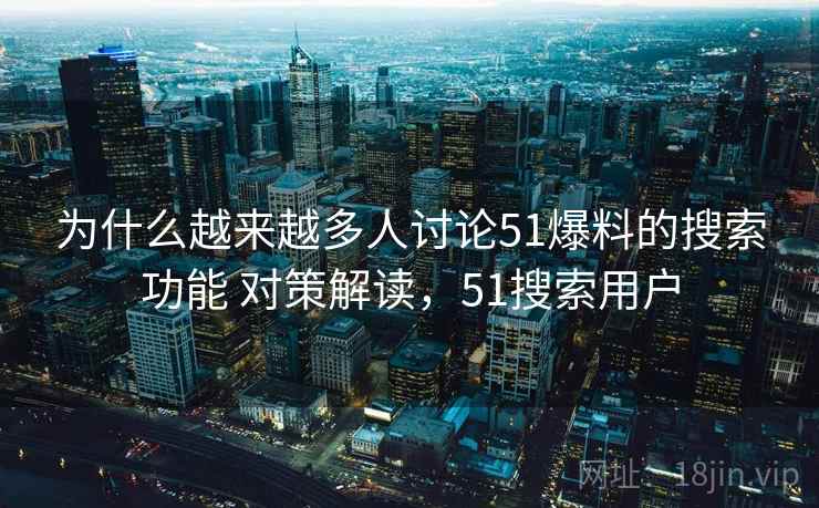为什么越来越多人讨论51爆料的搜索功能 对策解读,51搜索用户 为什么越来越多人讨论51爆料的搜索功能 对策解读,51搜索用户