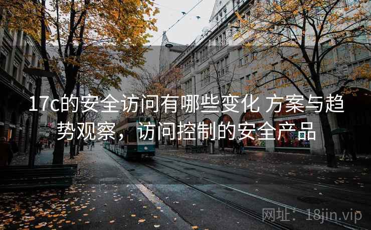 17c的安全访问有哪些变化 方案与趋势观察,访问控制的安全产品 17c的安全访问有哪些变化 方案与趋势观察,访问控制的安全产品