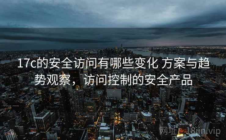 17c的安全访问有哪些变化 方案与趋势观察，访问控制的安全产品