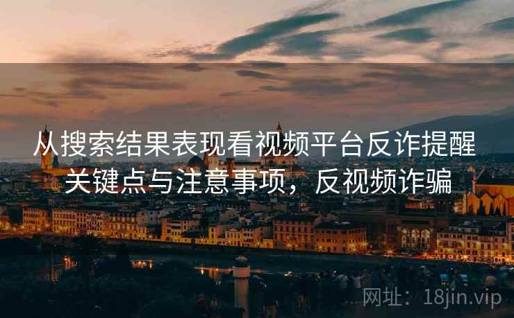 从搜索结果表现看视频平台反诈提醒 关键点与注意事项，反视频诈骗
