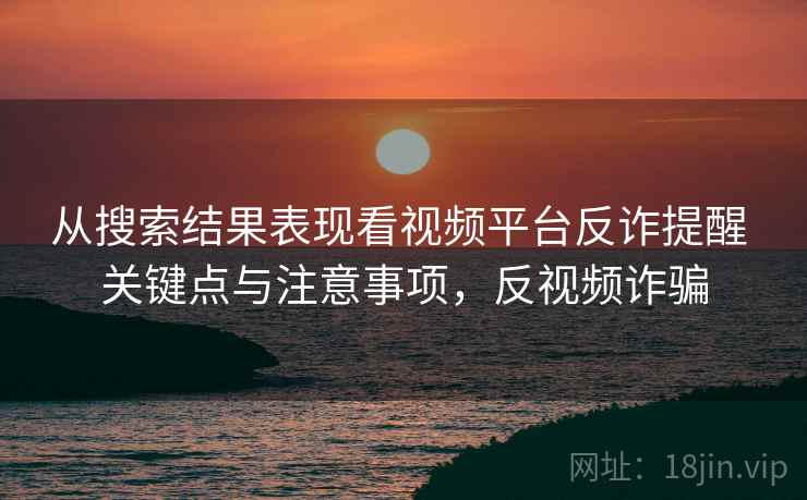 从搜索结果表现看视频平台反诈提醒 关键点与注意事项,反视频诈骗 从搜索结果表现看视频平台反诈提醒 关键点与注意事项,反视频诈骗