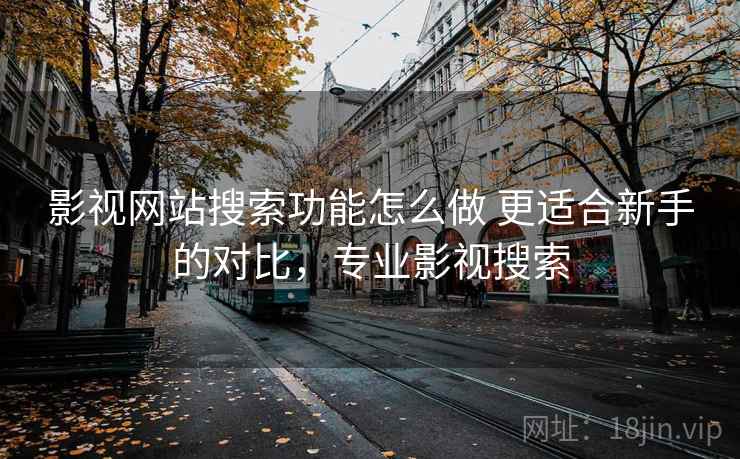 影视网站搜索功能怎么做 更适合新手的对比,专业影视搜索 影视网站搜索功能怎么做 更适合新手的对比,专业影视搜索