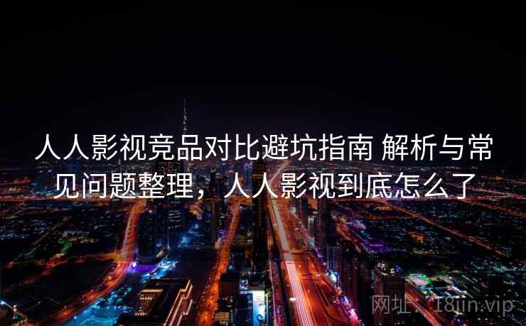 人人影视竞品对比避坑指南 解析与常见问题整理，人人影视到底怎么了