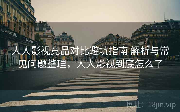 人人影视竞品对比避坑指南 解析与常见问题整理,人人影视到底怎么了 人人影视竞品对比避坑指南 解析与常见问题整理,人人影视到底怎么了