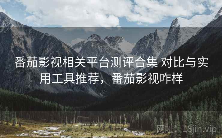 番茄影视相关平台测评合集 对比与实用工具推荐,番茄影视咋样 番茄影视相关平台测评合集 对比与实用工具推荐,番茄影视咋样