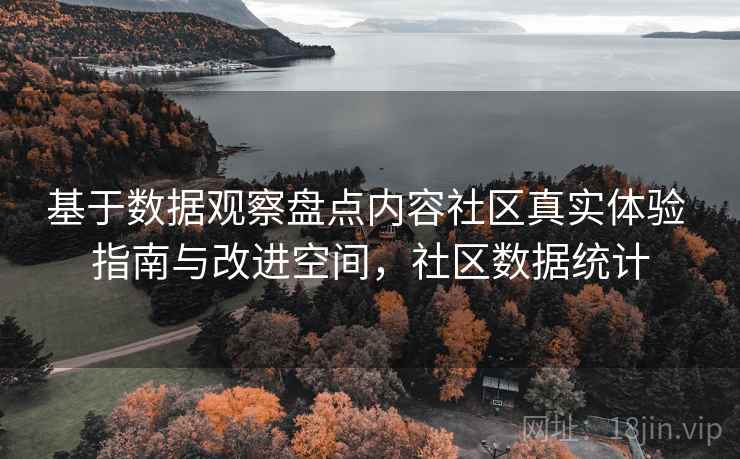基于数据观察盘点内容社区真实体验 指南与改进空间,社区数据统计 基于数据观察盘点内容社区真实体验 指南与改进空间,社区数据统计