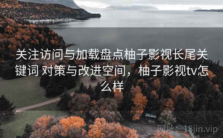 关注访问与加载盘点柚子影视长尾关键词 对策与改进空间，柚子影视tv怎么样