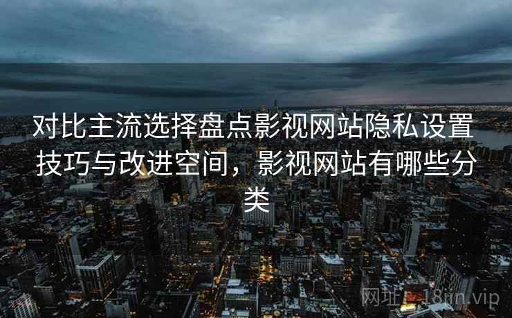 对比主流选择盘点影视网站隐私设置 技巧与改进空间,影视网站有哪些分类 对比主流选择盘点影视网站隐私设置 技巧与改进空间,影视网站有哪些分类