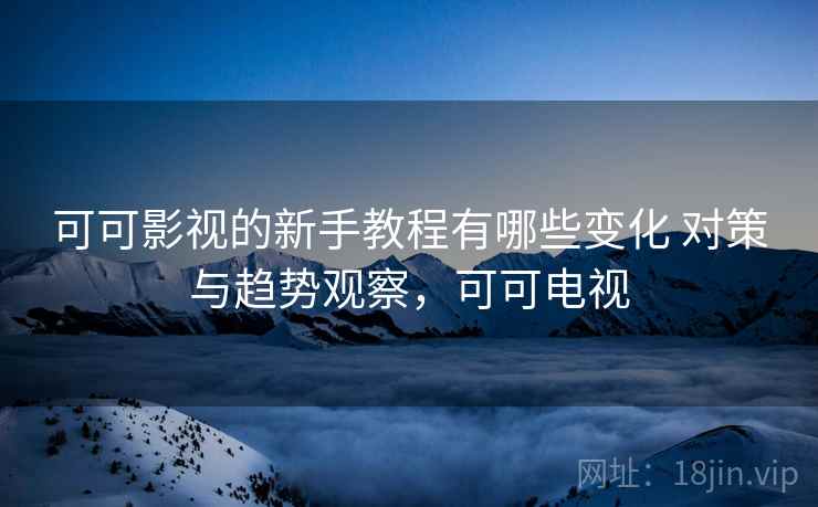 可可影视的新手教程有哪些变化 对策与趋势观察，可可电视