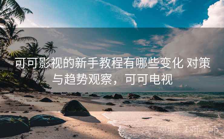 可可影视的新手教程有哪些变化 对策与趋势观察,可可电视 可可影视的新手教程有哪些变化 对策与趋势观察,可可电视